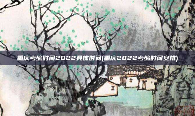 重庆考编时间2022具体时间(重庆2022考编时间安排)