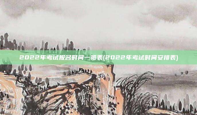 2022年考试报名时间一览表(2022年考试时间安排表)